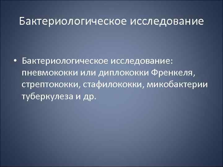 Бактериологическое исследование • Бактериологическое исследование: пневмококки или диплококки Френкеля, стрептококки, стафилококки, микобактерии туберкулеза и