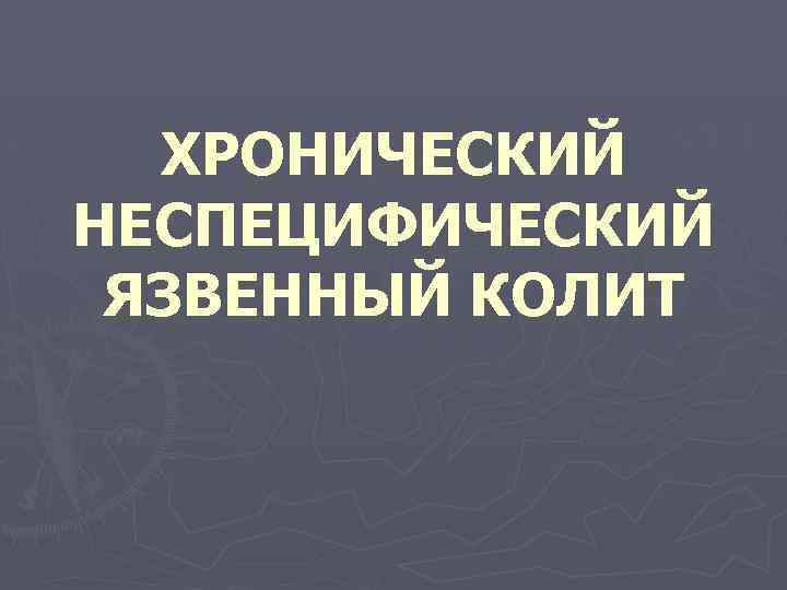 ХРОНИЧЕСКИЙ НЕСПЕЦИФИЧЕСКИЙ ЯЗВЕННЫЙ КОЛИТ 