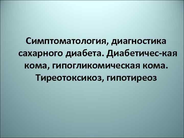 Симптоматология, диагностика сахарного диабета. Диабетичес кая кома, гипогликомическая кома. Тиреотоксикоз, гипотиреоз 