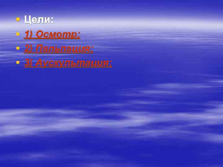 § Цели: § § § 1) Осмотр; 2) Пальпация; 3) Аускультация; 