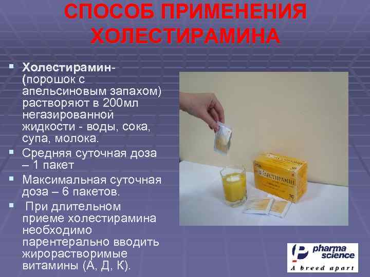 СПОСОБ ПРИМЕНЕНИЯ ХОЛЕСТИРАМИНА § Холестирамин- (порошок с апельсиновым запахом) растворяют в 200 мл негазированной