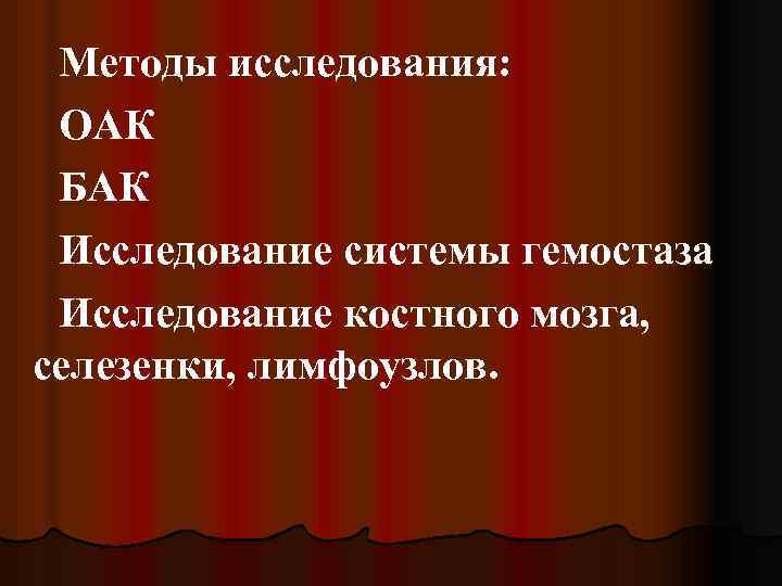 Методы исследования: ОАК БАК Исследование системы гемостаза Исследование костного мозга, селезенки, лимфоузлов. 