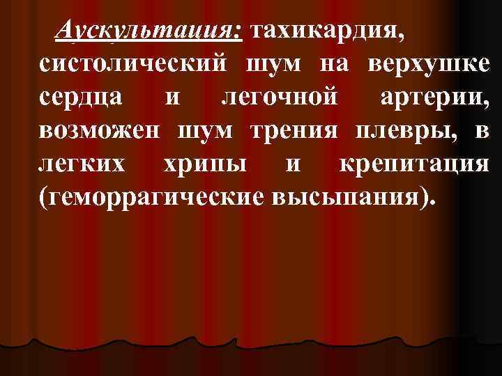 Аускультация: тахикардия, систолический шум на верхушке сердца и легочной артерии, возможен шум трения плевры,