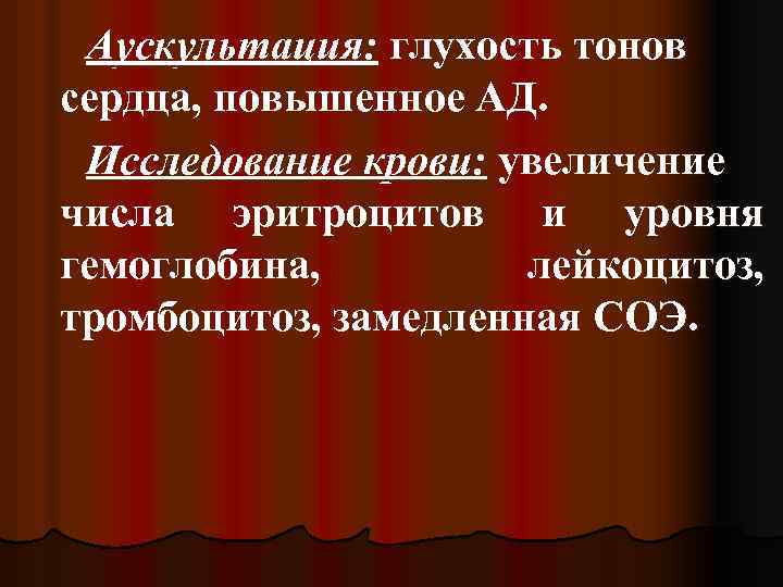 Аускультация: глухость тонов сердца, повышенное АД. Исследование крови: увеличение числа эритроцитов и уровня гемоглобина,