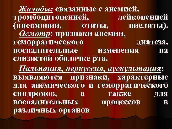 Жалобы: связанные с анемией, тромбоцитопенией, лейкопенией (пневмонии, отиты, пиелиты). Осмотр: признаки анемии, геморрагического диатеза,