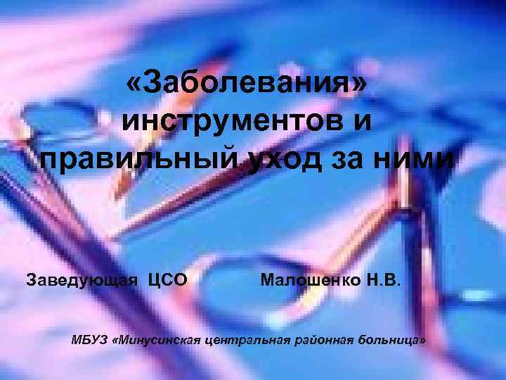  «Заболевания» инструментов и правильный уход за ними Заведующая ЦСО Малошенко Н. В. МБУЗ
