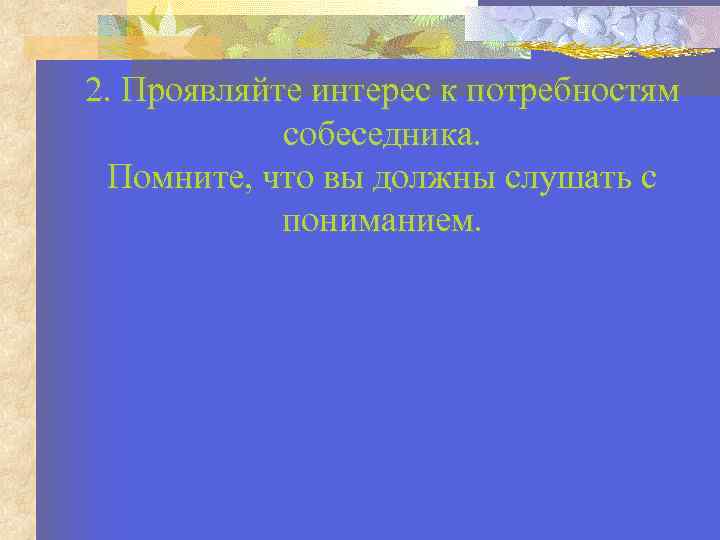 2. Проявляйте интерес к потребностям собеседника. Помните, что вы должны слушать с пониманием. 