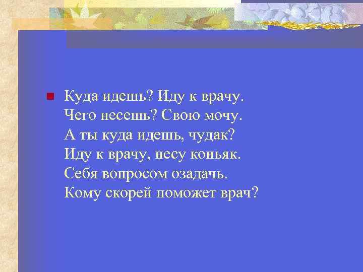  Куда идешь? Иду к врачу. Чего несешь? Свою мочу. А ты куда идешь,