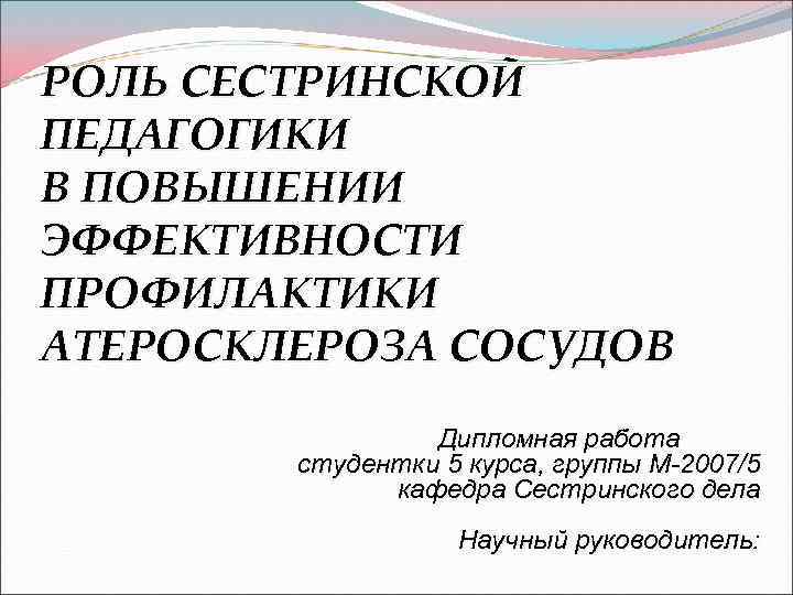 РОЛЬ СЕСТРИНСКОЙ ПЕДАГОГИКИ В ПОВЫШЕНИИ ЭФФЕКТИВНОСТИ ПРОФИЛАКТИКИ АТЕРОСКЛЕРОЗА СОСУДОВ Дипломная работа студентки 5 курса,