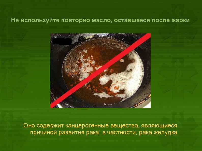 Не используйте повторно масло, оставшееся после жарки Оно содержит канцерогенные вещества, являющиеся причиной развития