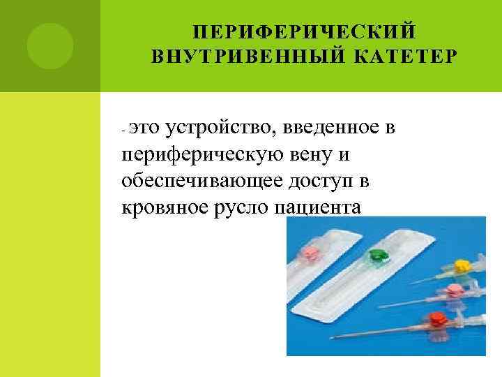 ПЕРИФЕРИЧЕСКИЙ ВНУТРИВЕННЫЙ КАТЕТЕР это устройство, введенное в периферическую вену и обеспечивающее доступ в кровяное