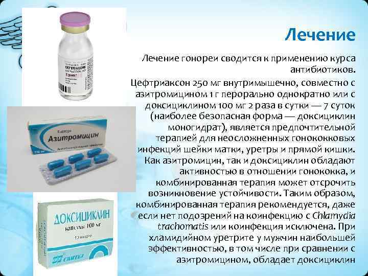 Лечение гонореи сводится к применению курса антибиотиков. Цефтриаксон 250 мг внутримышечно, совместно с азитромицином