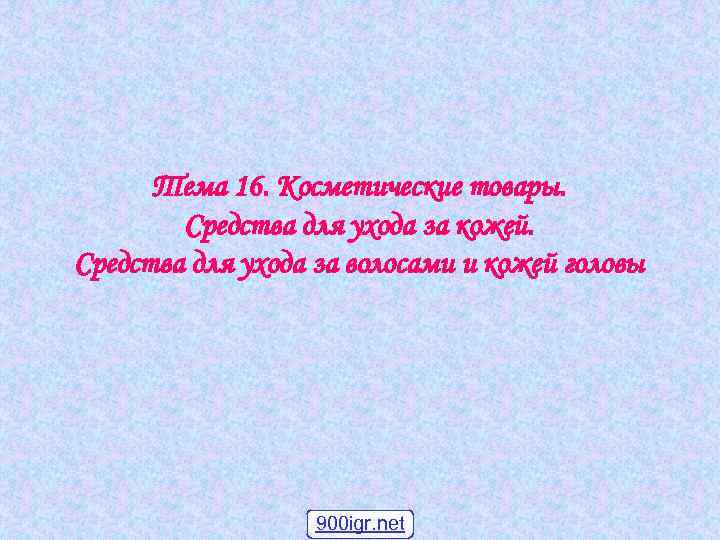 Тема 16. Косметические товары. Средства для ухода за кожей. Средства для ухода за волосами