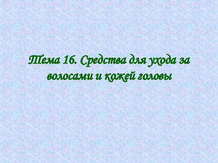 Тема 16. Средства для ухода за волосами и кожей головы 