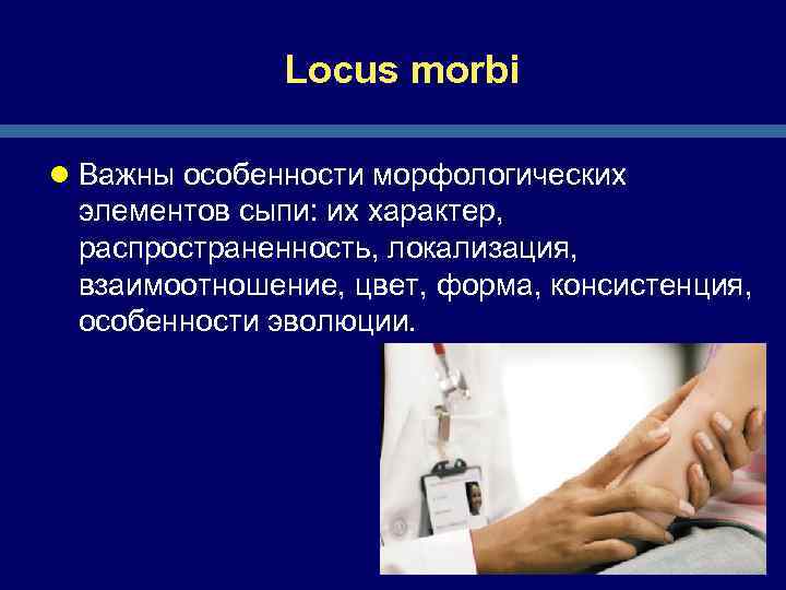 Locus morbi l Важны особенности морфологических элементов сыпи: их характер, распространенность, локализация, взаимоотношение, цвет,