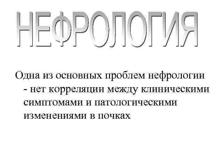 Одна из основных проблем нефрологии - нет корреляции между клиническими симптомами и патологическими изменениями