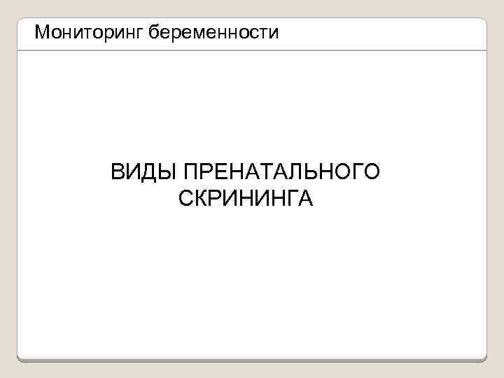 Мониторинг беременности ВИДЫ ПРЕНАТАЛЬНОГО СКРИНИНГА 