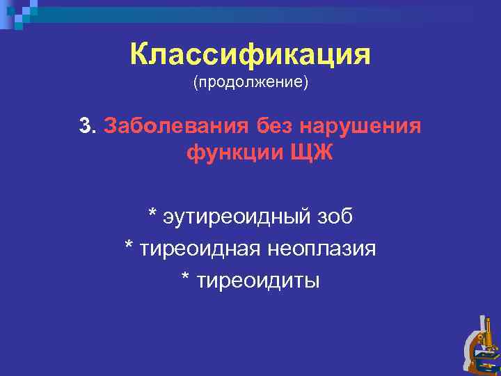 Классификация (продолжение) 3. Заболевания без нарушения функции ЩЖ * эутиреоидный зоб * тиреоидная неоплазия