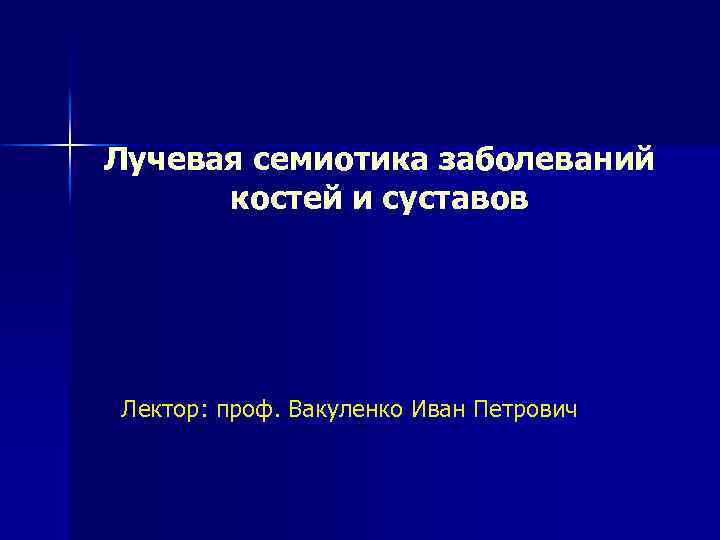 Лучевая семиотика заболеваний костей и суставов Лектор: проф. Вакуленко Иван Петрович 