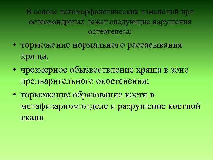 В основе патоморфологических изменений при остеохондритах лежат следующие нарушения остеогенеза: • торможение нормального рассасывания