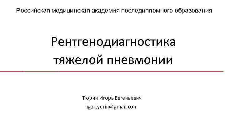 Российская медицинская академия последипломного образования Рентгенодиагностика тяжелой пневмонии Тюрин Игорь Евгеньевич igortyurin@gmail. com 