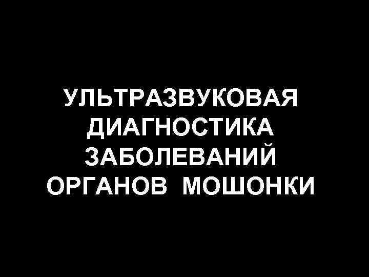 УЛЬТРАЗВУКОВАЯ ДИАГНОСТИКА ЗАБОЛЕВАНИЙ ОРГАНОВ МОШОНКИ 