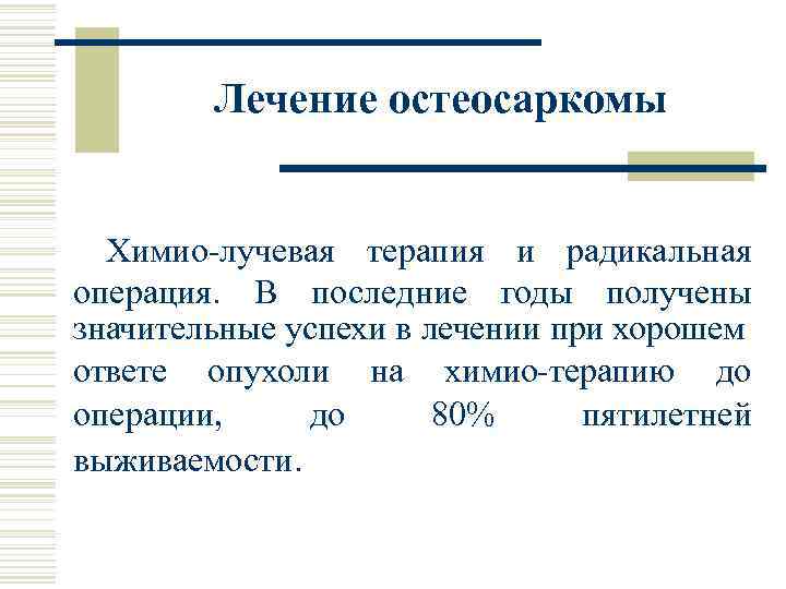 Лечение остеосаркомы Химио-лучевая терапия и радикальная операция. В последние годы получены значительные успехи в