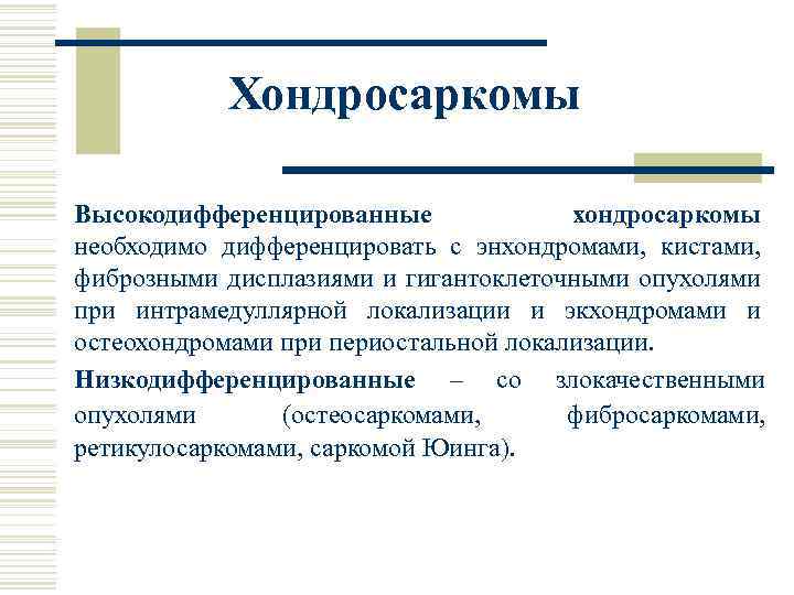 Хондросаркомы Высокодифференцированные хондросаркомы необходимо дифференцировать с энхондромами, кистами, фиброзными дисплазиями и гигантоклеточными опухолями при