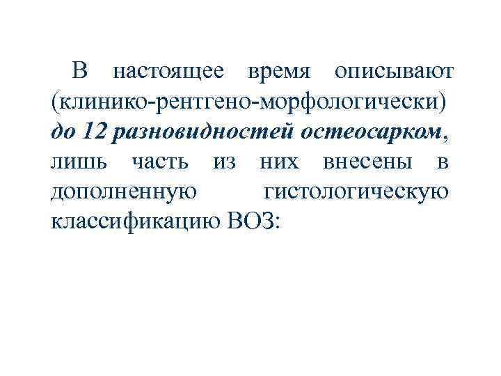 В настоящее время описывают (клинико-рентгено-морфологически) до 12 разновидностей остеосарком, лишь часть из них внесены