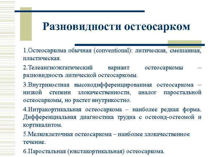 Разновидности остеосарком 1. Остеосаркома обычная (conventional): литическая, смешанная, пластическая. 2. Телеангиоэктатический вариант остеосаркомы –