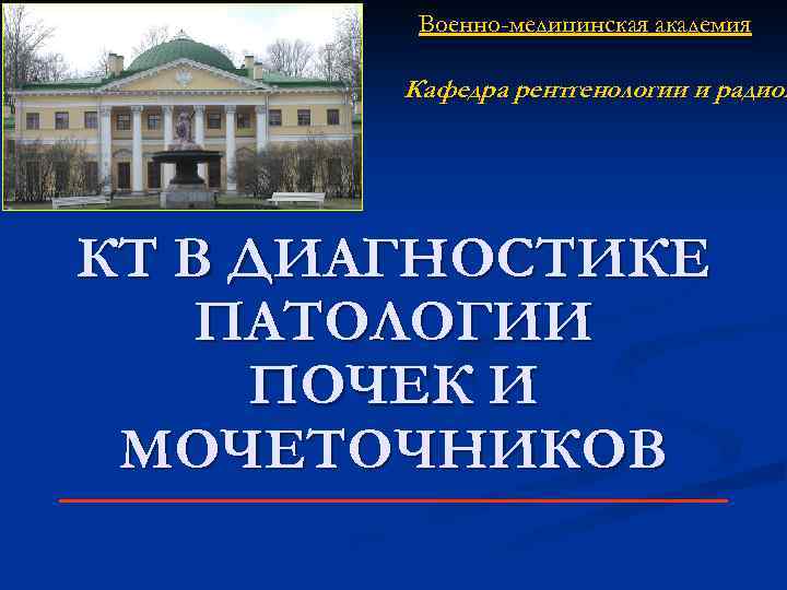 Военно-медицинская академия Кафедра рентгенологии и радиол КТ В ДИАГНОСТИКЕ ПАТОЛОГИИ ПОЧЕК И МОЧЕТОЧНИКОВ преподаватель