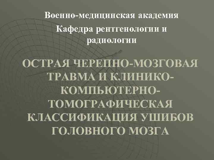 Военно-медицинская академия Кафедра рентгенологии и радиологии ОСТРАЯ ЧЕРЕПНО-МОЗГОВАЯ ТРАВМА И КЛИНИКОКОМПЬЮТЕРНОТОМОГРАФИЧЕСКАЯ КЛАССИФИКАЦИЯ УШИБОВ ГОЛОВНОГО