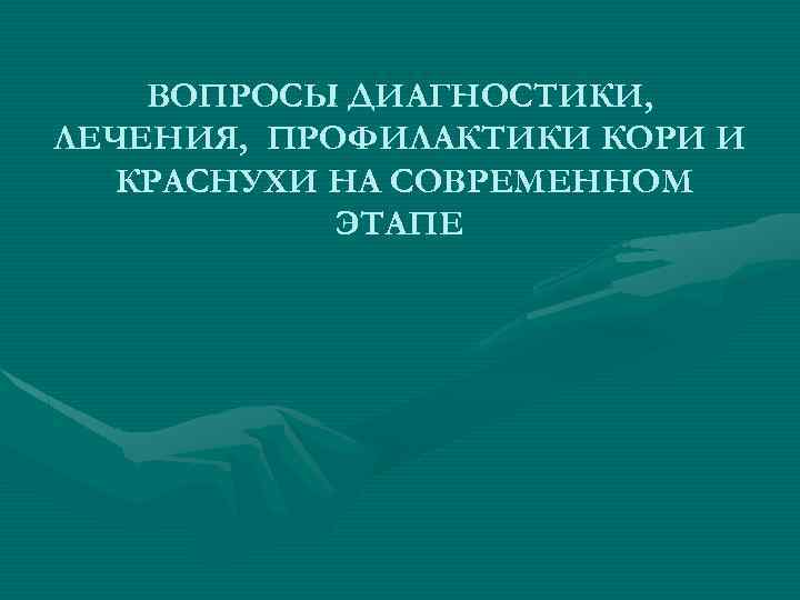 ВОПРОСЫ ДИАГНОСТИКИ, ЛЕЧЕНИЯ, ПРОФИЛАКТИКИ КОРИ И КРАСНУХИ НА СОВРЕМЕННОМ ЭТАПЕ 