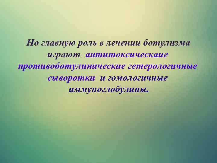 Но главную роль в лечении ботулизма играют антитоксическаие противоботулинические гетерологичные сыворотки и гомологичные иммуноглобулины.