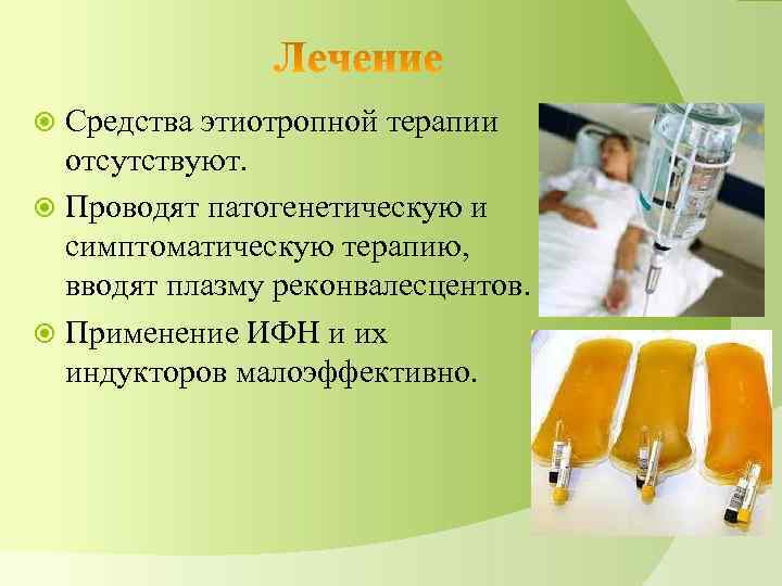 Средства этиотропной терапии отсутствуют. Проводят патогенетическую и симптоматическую терапию, вводят плазму реконвалесцентов. Применение ИФН