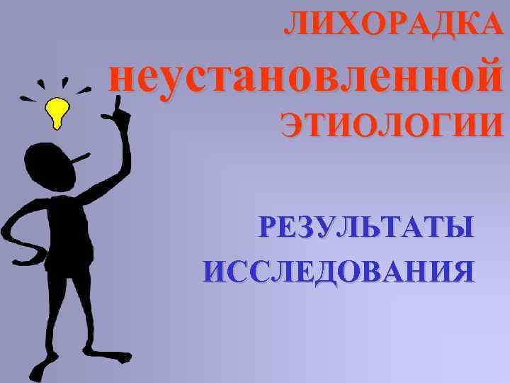ЛИХОРАДКА неустановленной ЭТИОЛОГИИ РЕЗУЛЬТАТЫ ИССЛЕДОВАНИЯ 