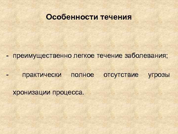 Особенности течения - преимущественно легкое течение заболевания; - практически полное хронизации процесса. отсутствие угрозы