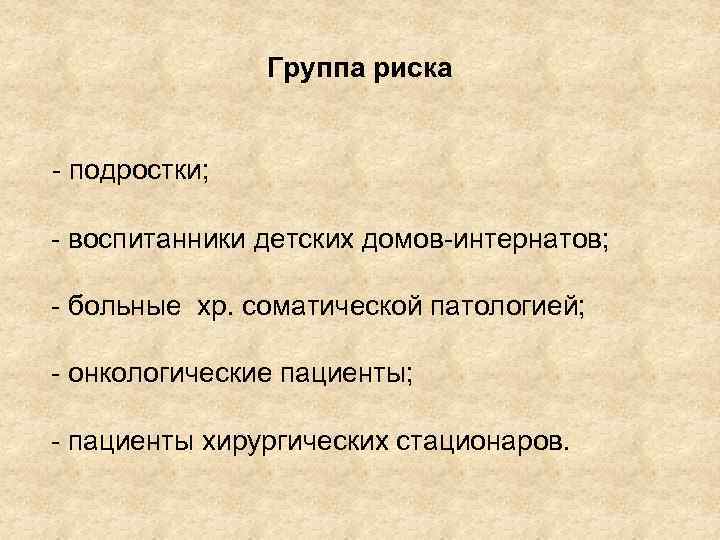 Группа риска - подростки; - воспитанники детских домов-интернатов; - больные хр. соматической патологией; -