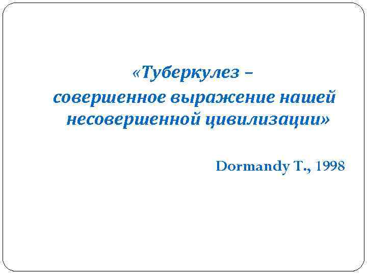  «Туберкулез – совершенное выражение нашей несовершенной цивилизации» Dormandy T. , 1998 