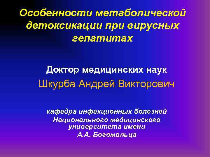 Особенности метаболической детоксикации при вирусных гепатитах Доктор медицинских наук Шкурба Андрей Викторович кафедра инфекционных