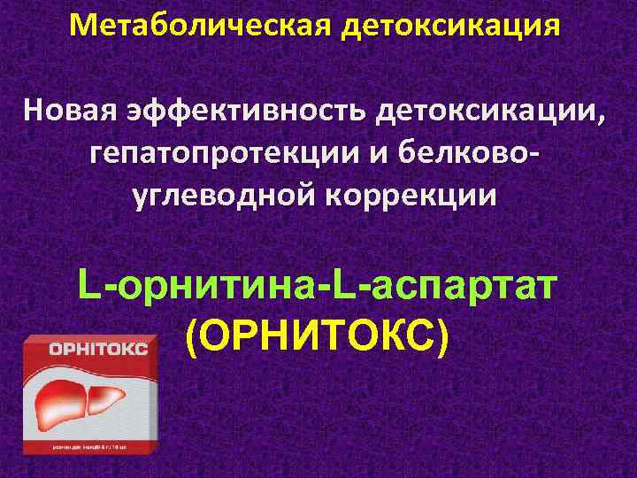 Метаболическая детоксикация Новая эффективность детоксикации, гепатопротекции и белковоуглеводной коррекции L-орнитина-L-аспартат (ОРНИТОКС) 