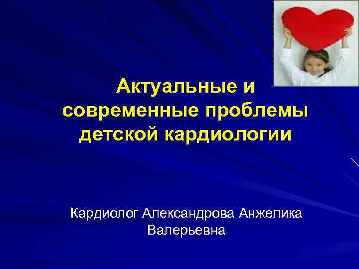 Актуальные и современные проблемы детской кардиологии Кардиолог Александрова Анжелика Валерьевна 