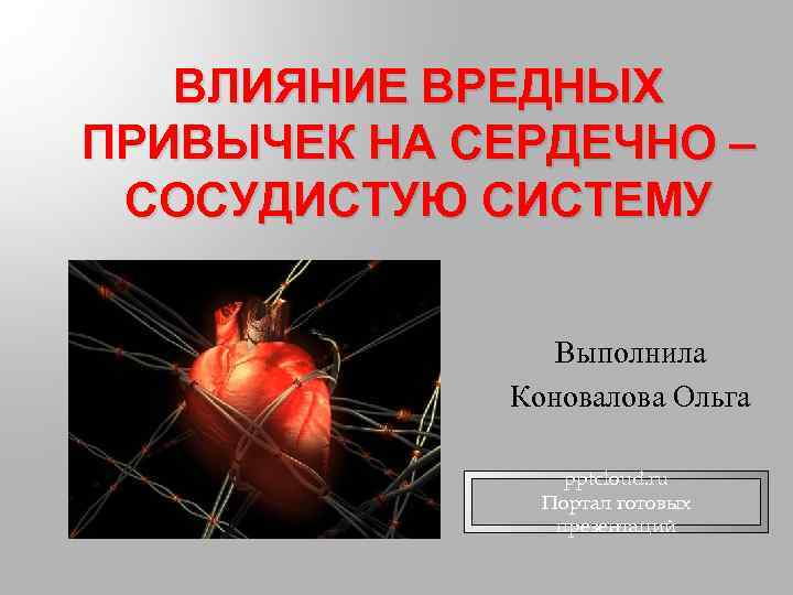 ВЛИЯНИЕ ВРЕДНЫХ ПРИВЫЧЕК НА СЕРДЕЧНО – СОСУДИСТУЮ СИСТЕМУ Выполнила Коновалова Ольга pptcloud. ru Портал