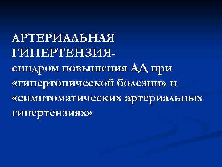 АРТЕРИАЛЬНАЯ ГИПЕРТЕНЗИЯсиндром повышения АД при «гипертонической болезни» и «симптоматических артериальных гипертензиях» 
