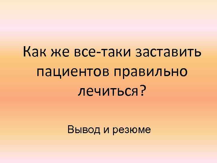 Как же все-таки заставить пациентов правильно лечиться? Вывод и резюме 