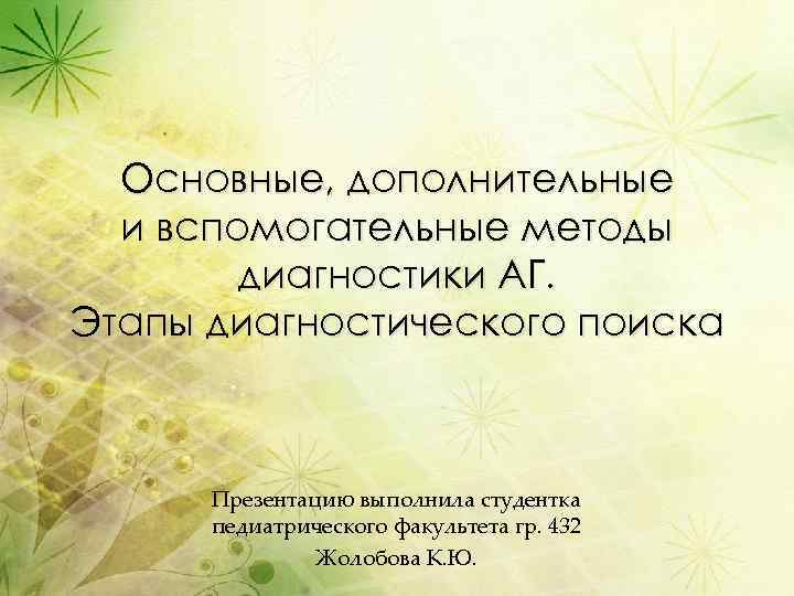Основные, дополнительные и вспомогательные методы диагностики АГ. Этапы диагностического поиска Презентацию выполнила студентка педиатрического