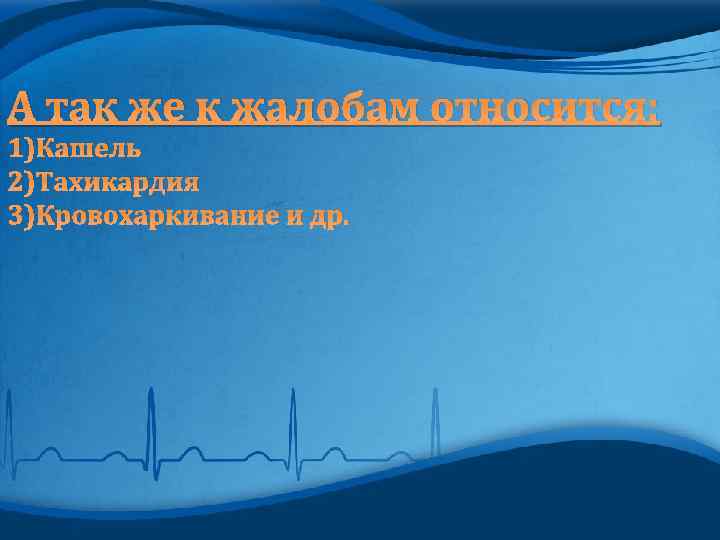 А так же к жалобам относится: 1)Кашель 2)Тахикардия 3)Кровохаркивание и др. 