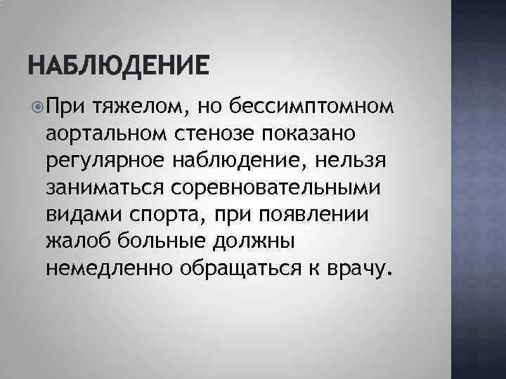 НАБЛЮДЕНИЕ При тяжелом, но бессимптомном аортальном стенозе показано регулярное наблюдение, нельзя заниматься соревновательными видами