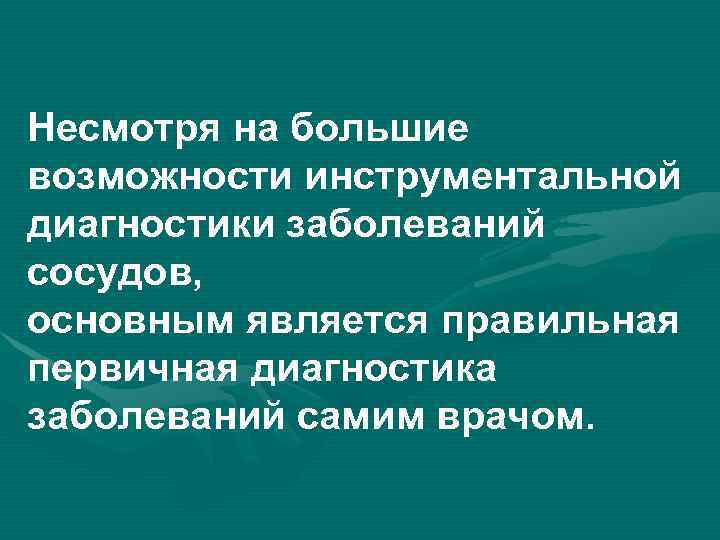 Несмотря на большие возможности инструментальной диагностики заболеваний сосудов, основным является правильная первичная диагностика заболеваний