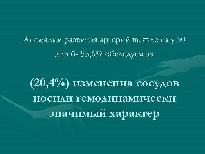 Аномалии развития артерий выявлены у 30 детей- 55, 6% обследуемых (20, 4%) изменения сосудов